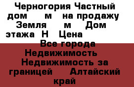 Черногория Частный дом 320 м2. на продажу. Земля 300 м2,  Дом 3 этажа. Н › Цена ­ 9 250 000 - Все города Недвижимость » Недвижимость за границей   . Алтайский край